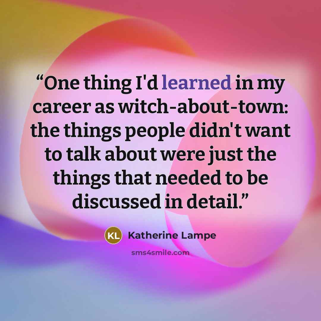 “One thing I'd learned in my career as witch-about-town: the things people didn't want to talk about were just the things that needed to be discussed in detail.” quote by Katherine Lampe