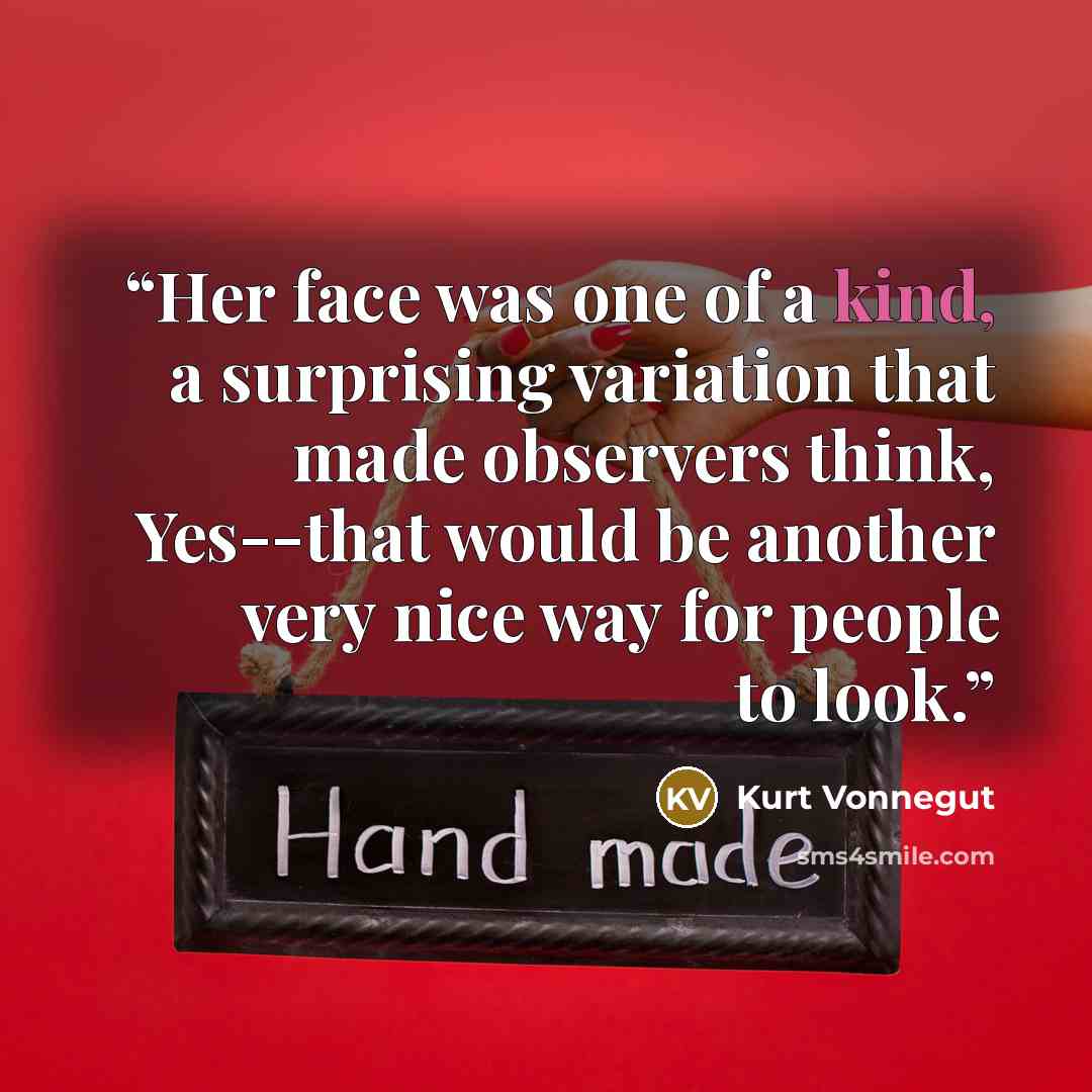 “Her face was one of a kind, a surprising variation that made observers think, Yes--that would be another very nice way for people to look.” quote by Kurt Vonnegut