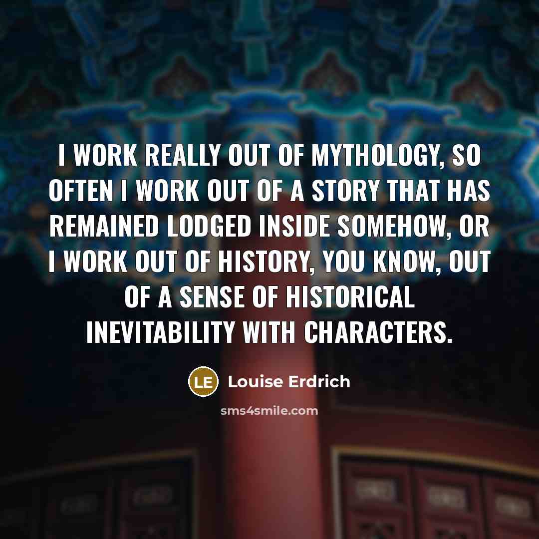 “I work really out of mythology, so often I work…” quote by Louise Erdrich