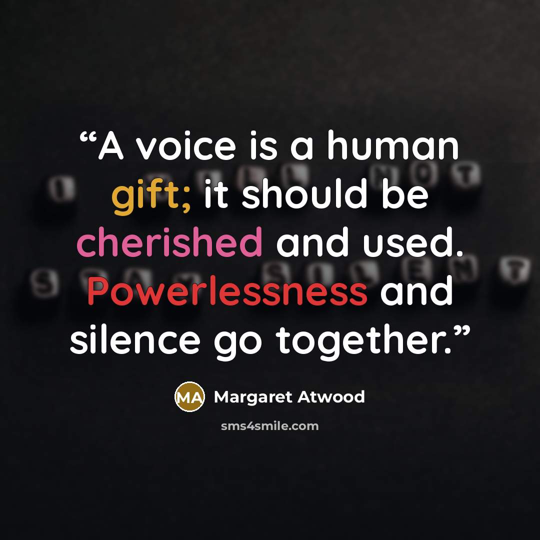 “A voice is a human gift; it should be cherished and used. Powerlessness and silence go together.” quote by Margaret Atwood