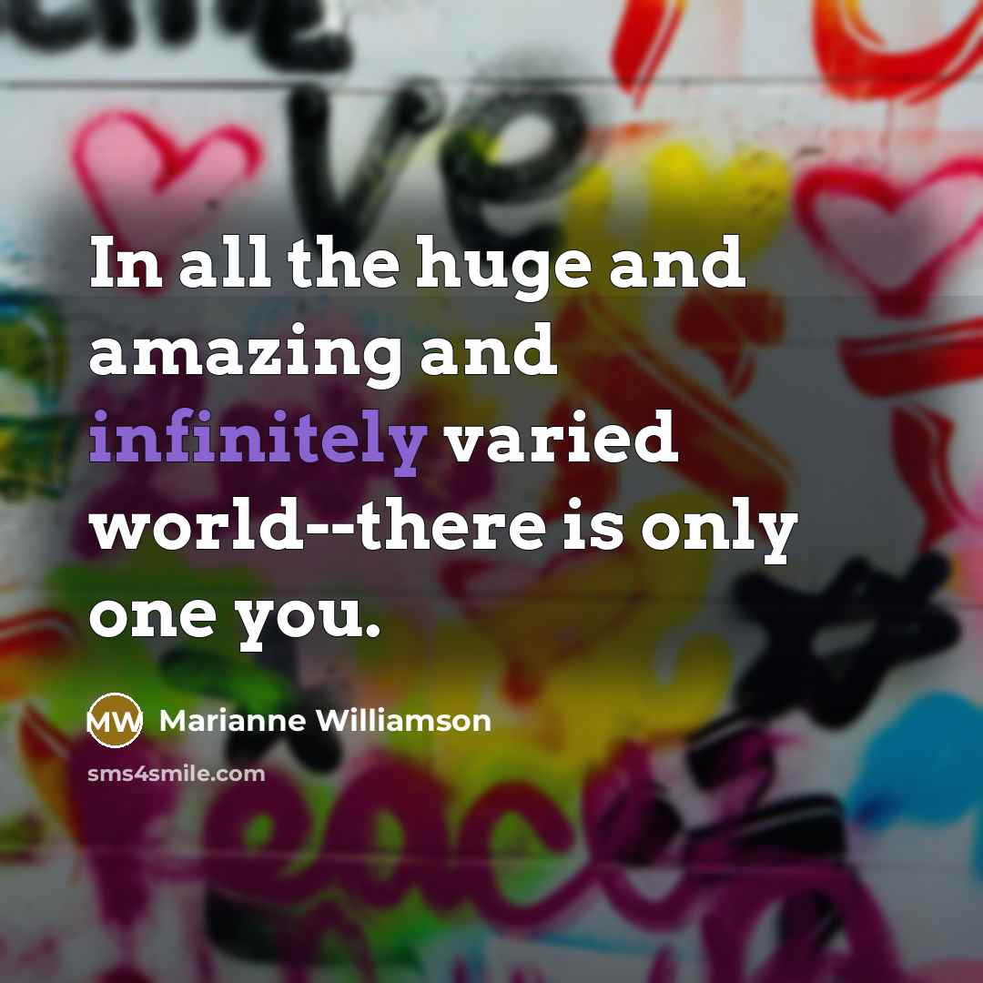 “In all the huge and amazing and infinitely varied world--there is only one you.” quote by Marianne Williamson