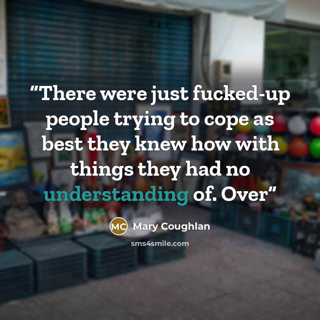 “There were just fucked-up people trying to cope as best they knew how with things they had no understanding of. Over” quote by Mary Coughlan