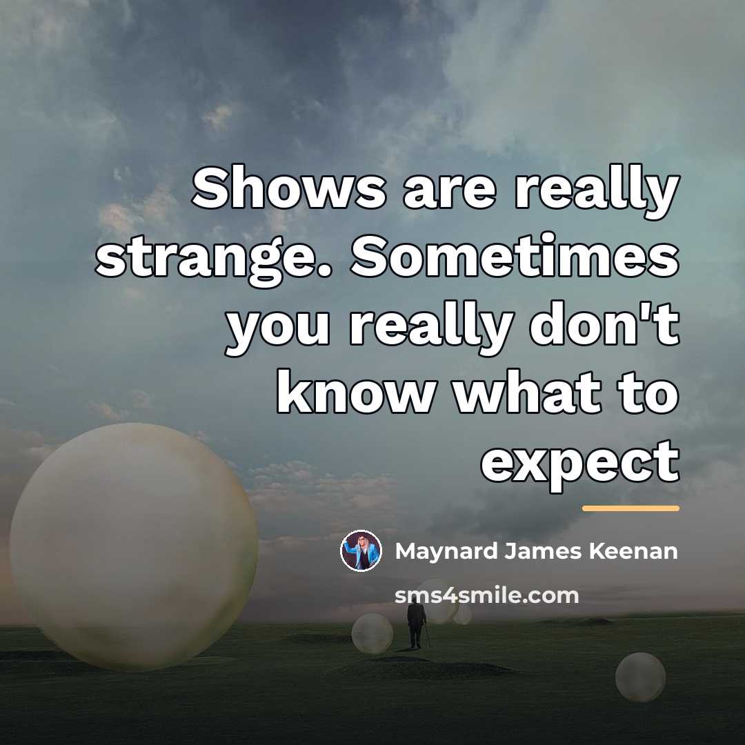 “Shows are really strange. Sometimes you really don't know what…” quote by Maynard James Keenan