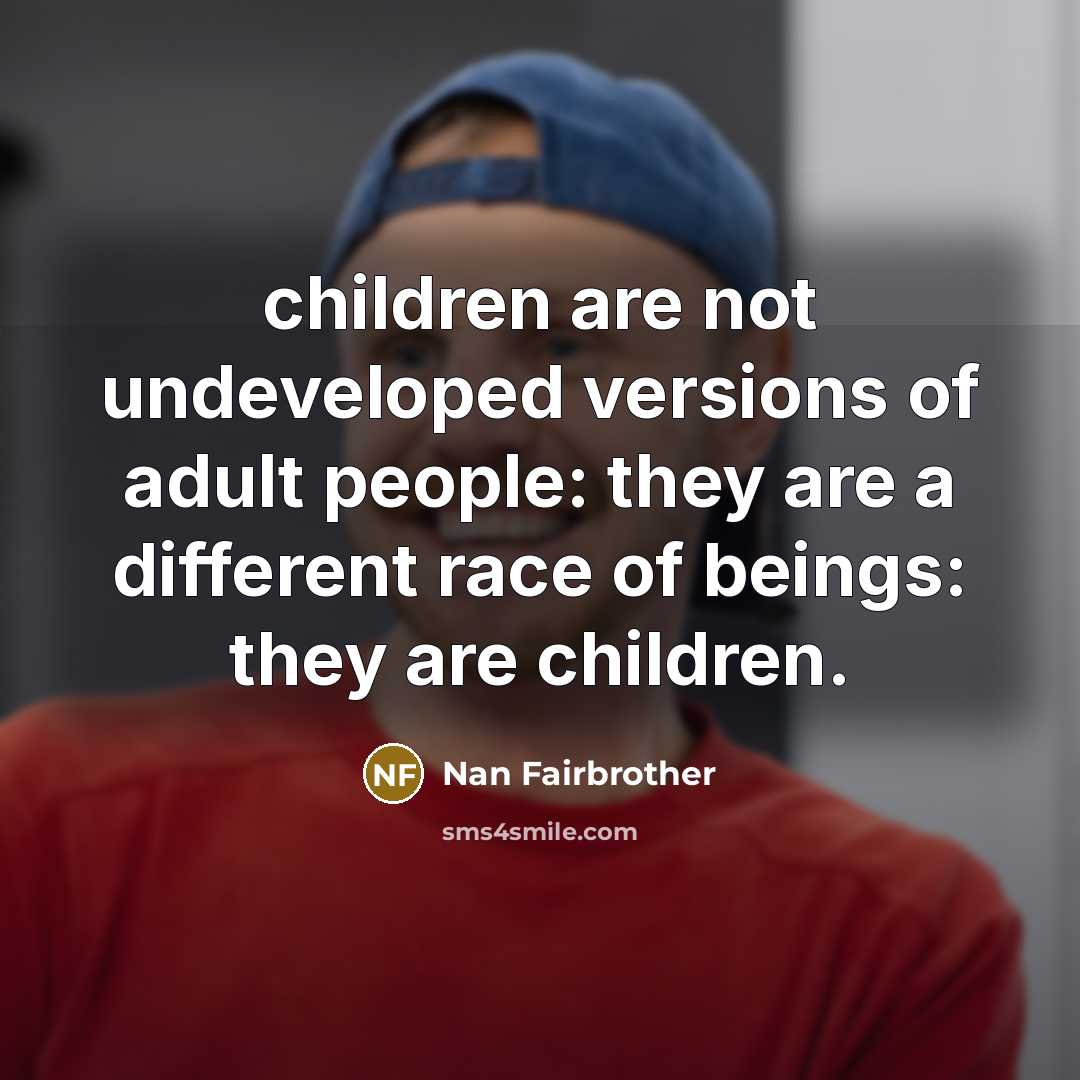“children are not undeveloped versions of adult people: they are…” quote by Nan Fairbrother