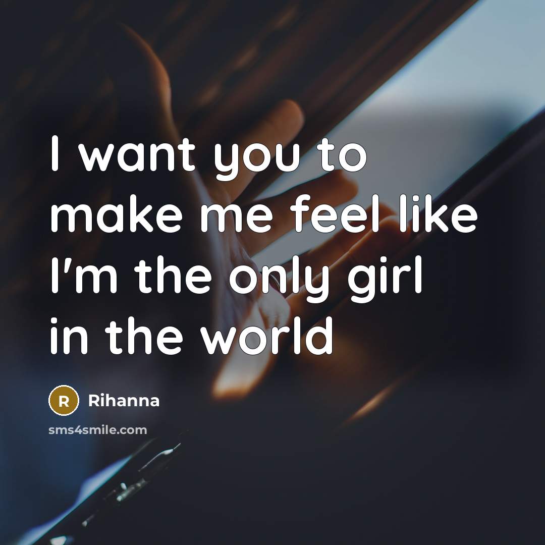 “I want you to make me feel like I'm the only girl in the world” quote by Rihanna