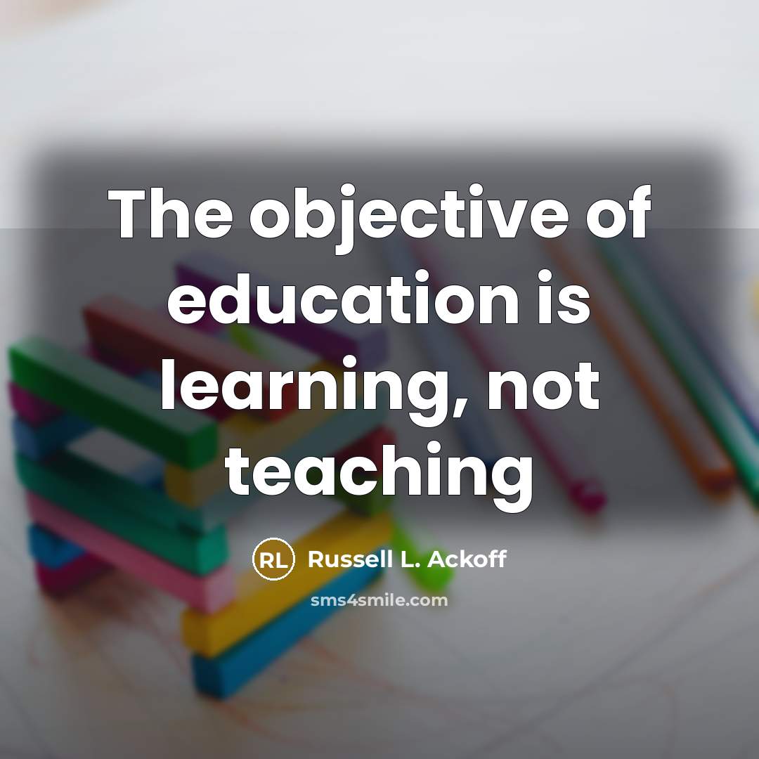 “The objective of education is learning, not teaching…” quote by Russell L. Ackoff