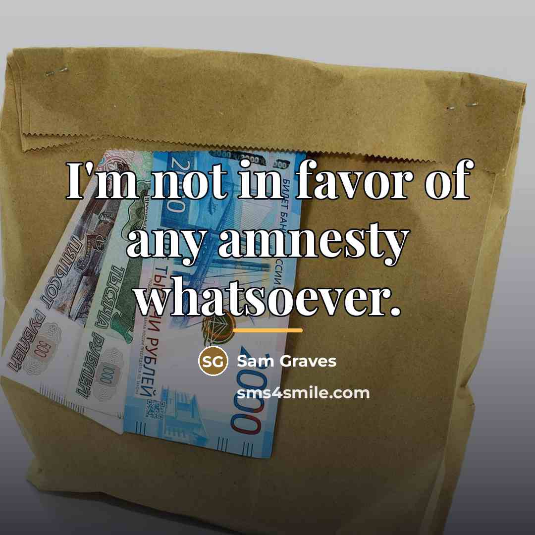 “I'm not in favor of any amnesty whatsoever.…” quote by Sam Graves