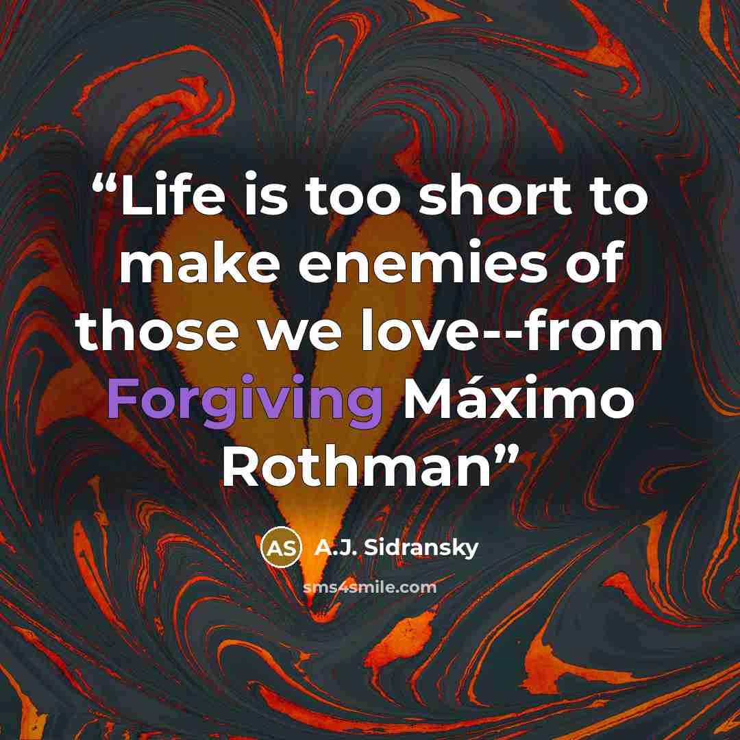 “Life is too short to make enemies of those we love--from Forgiving Máximo Rothman” quote by A.J. Sidransky