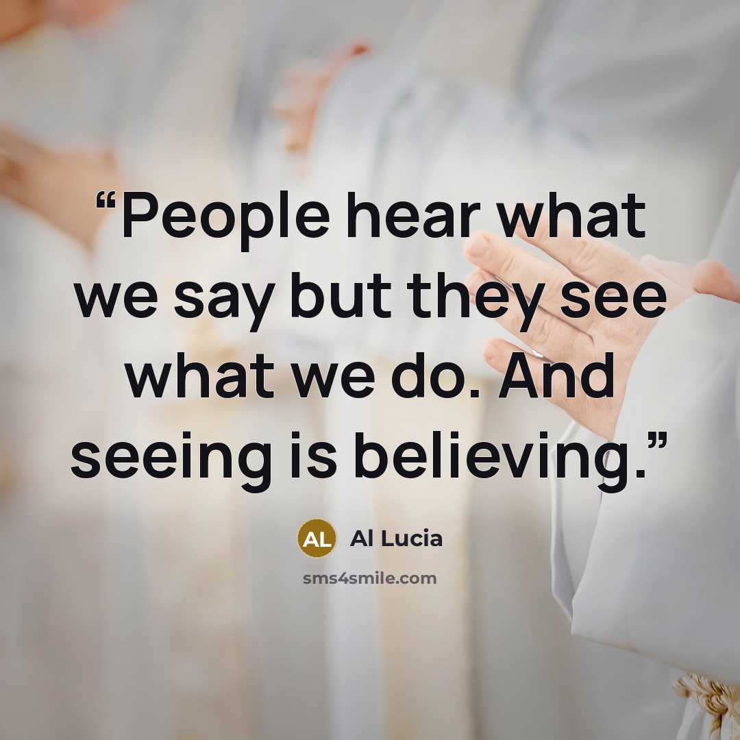“People hear what we say but they see what we do. And seeing is believing.” quote by Al Lucia