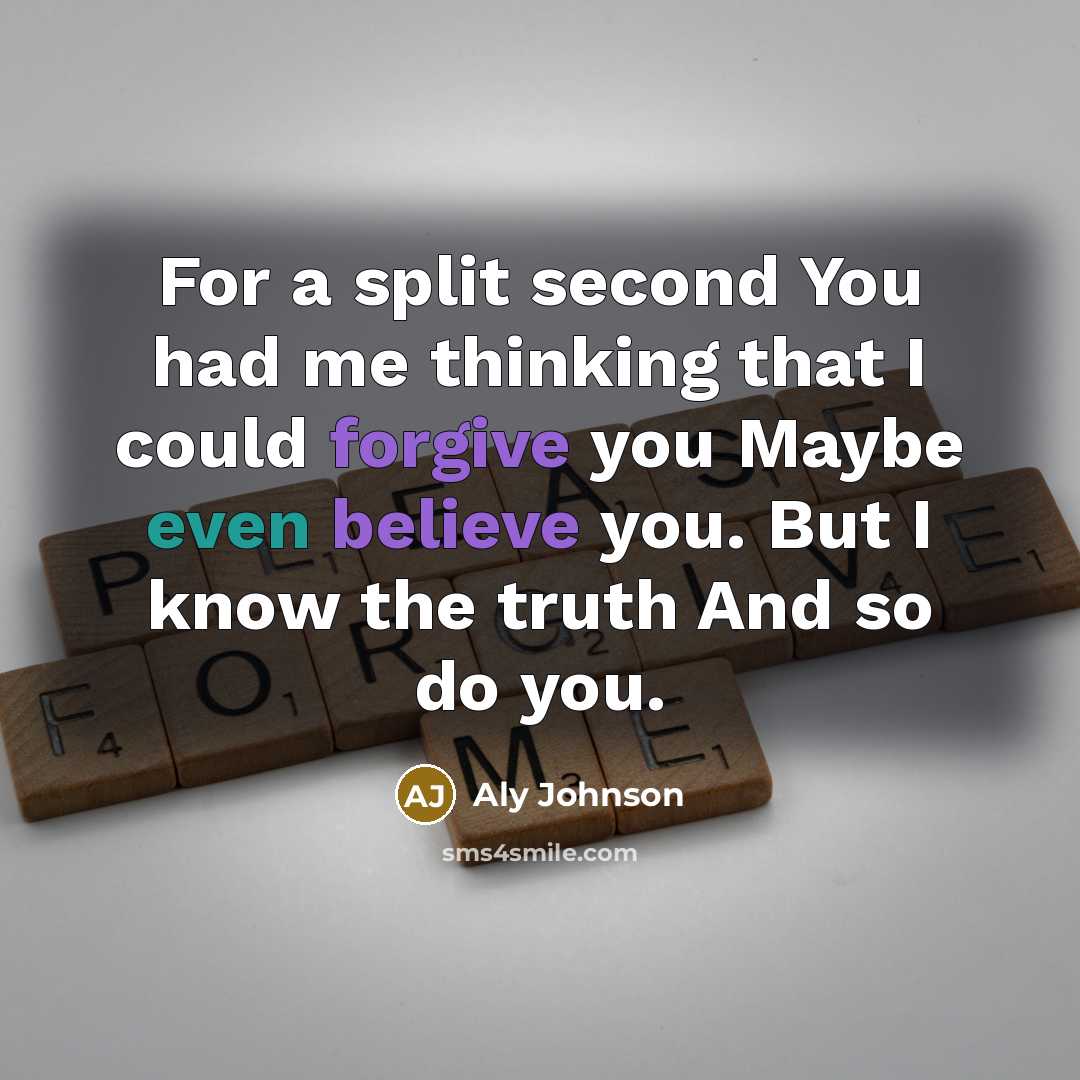 “For a split second You had me thinking that I could forgive you Maybe even believe you. But I know the truth And so do you.” quote by Aly Johnson