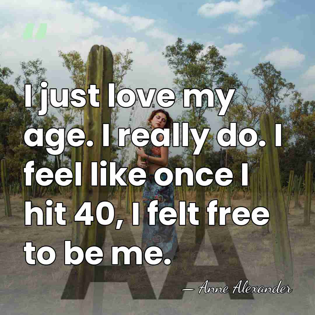 I just love my age. I really do. I feel like once&hellip; - Anne Alexander