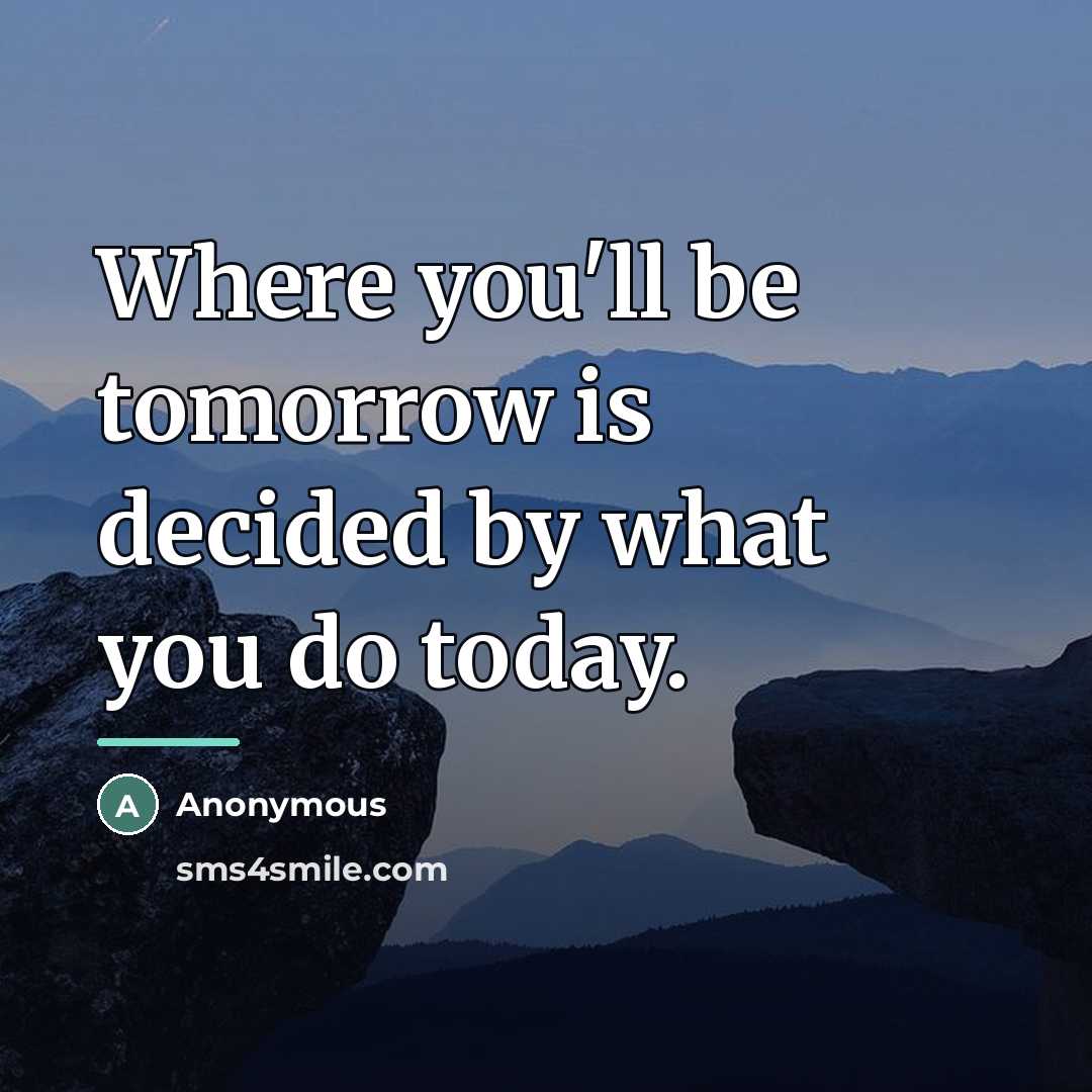 “Where you'll be tomorrow is decided by what you do…” quote by Anonymous
