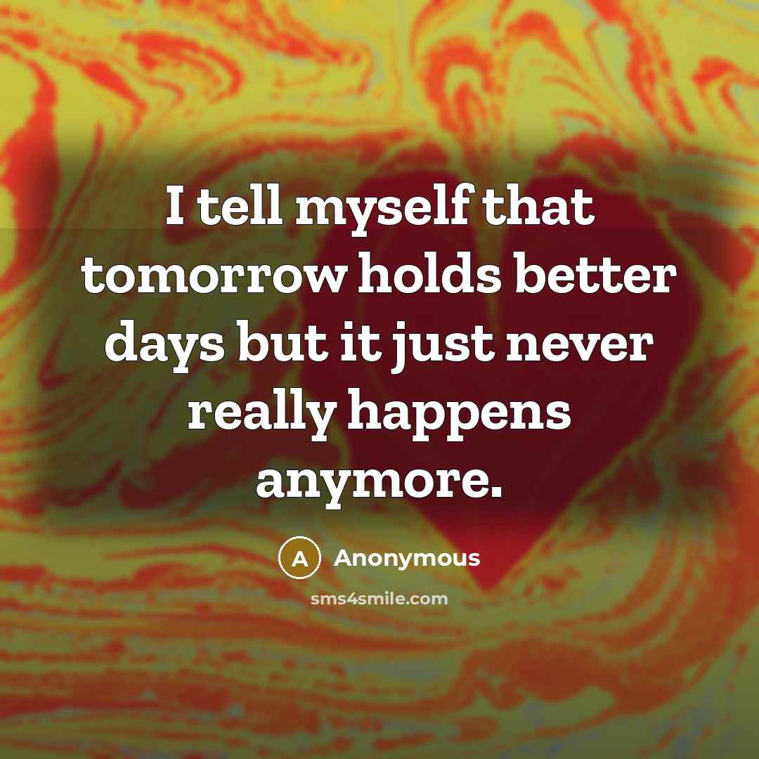 “I tell myself that tomorrow holds better days but it just never really happens anymore.” quote by Anonymous