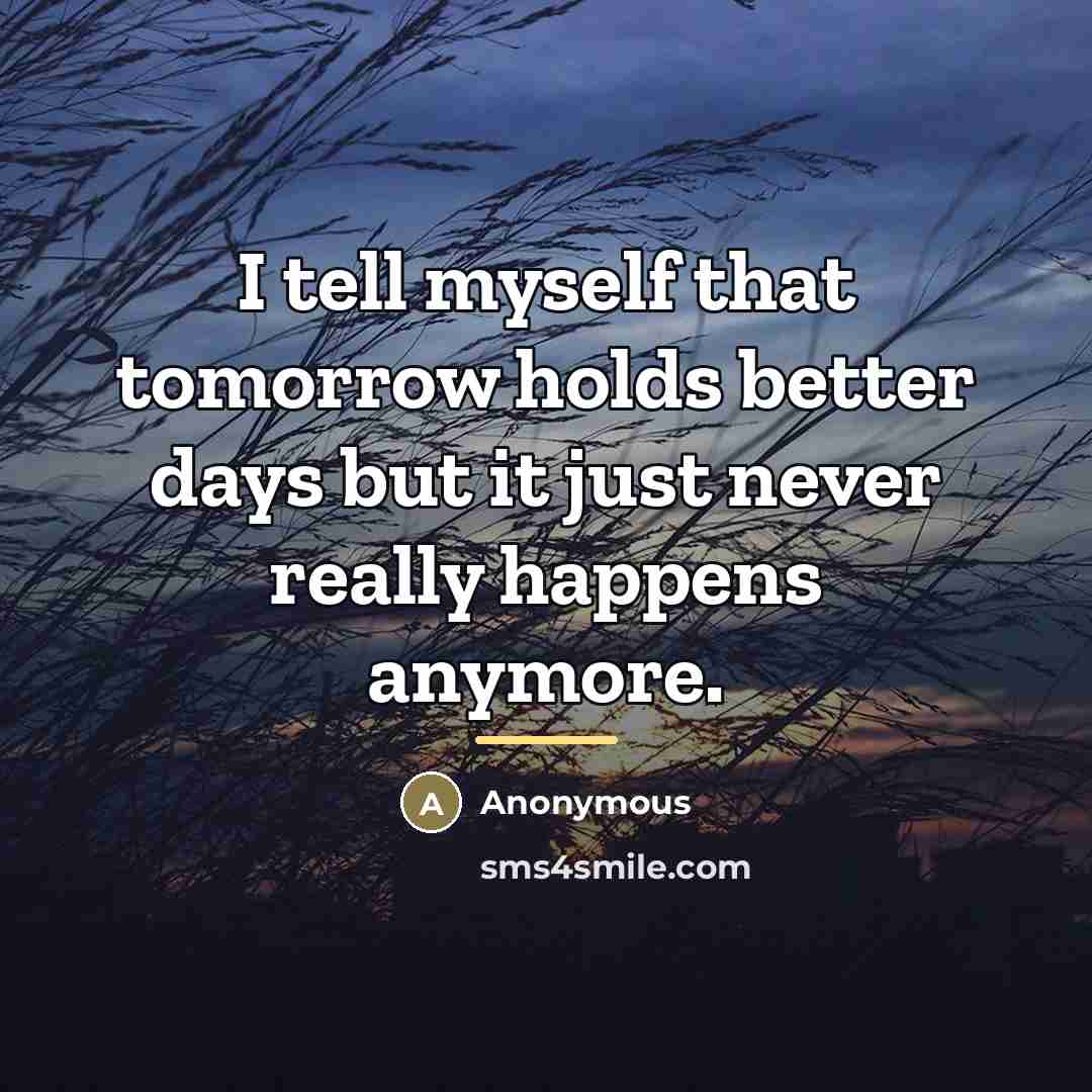 “I tell myself that tomorrow holds better days but it…” quote by Anonymous