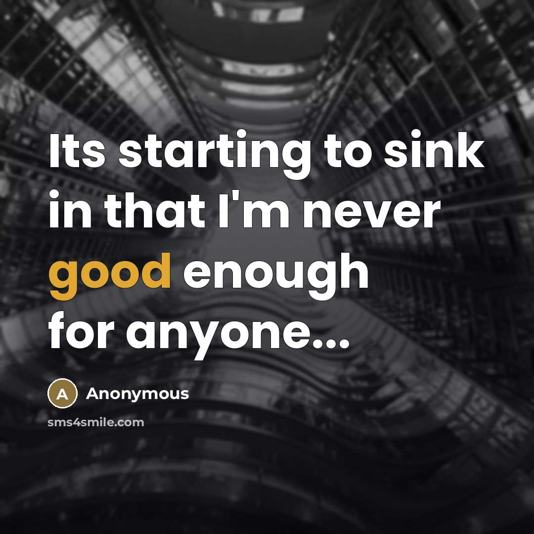 “Its starting to sink in that I'm never good enough…” quote by Anonymous