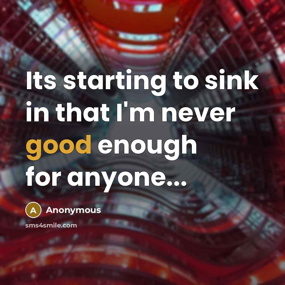 “Its starting to sink in that I'm never good enough for anyone...” quote by Anonymous