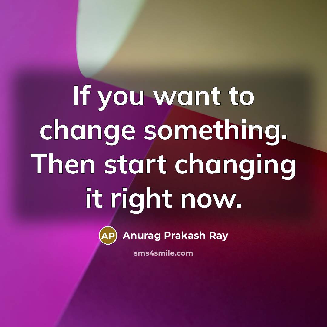 “If you want to change something. Then start changing it…” quote by Anurag Prakash Ray