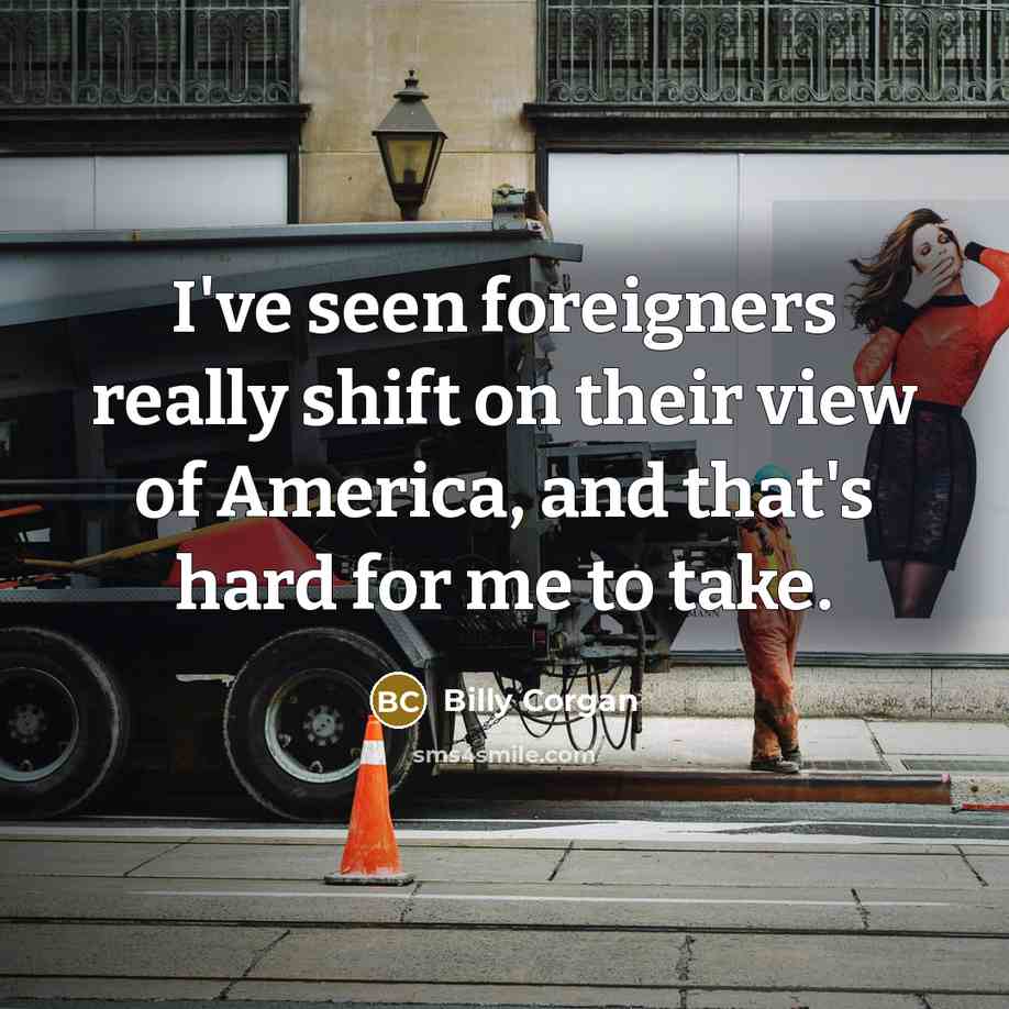 “I've seen foreigners really shift on their view of America,…” quote by Billy Corgan