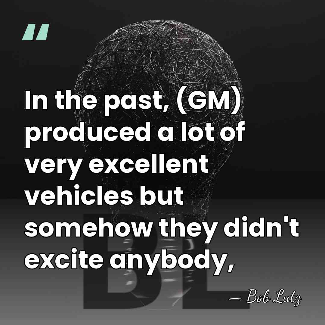In the past, (GM) produced a lot of very excellent vehicles but&hellip; - Bob Lutz