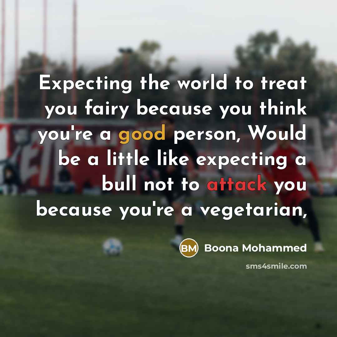 “Expecting the world to treat you fairy because you think you're a good person, Would be a little like expecting a bull not to attack you because you're a vegetarian,” quote by Boona Mohammed