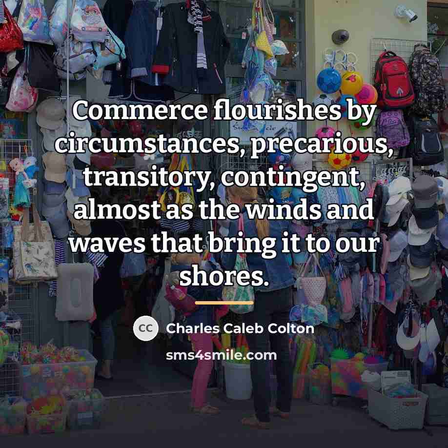 “Commerce flourishes by circumstances, precarious, transitory, contingent, almost as the…” quote by Charles Caleb Colton