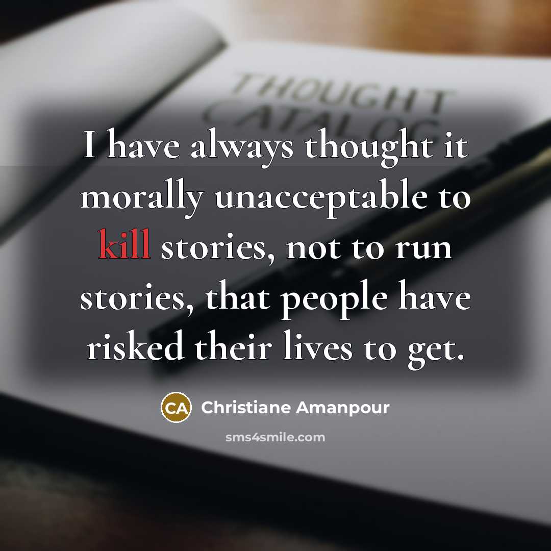 “I have always thought it morally unacceptable to kill stories,…” quote by Christiane Amanpour