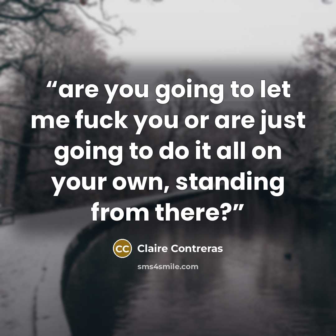 “are you going to let me fuck you or are just going to do it all on your own, standing from there?” quote by Claire Contreras