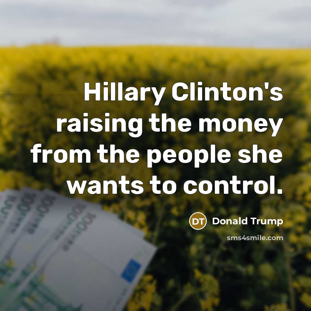 “Hillary Clinton's raising the money from the people she wants…” quote by Donald Trump