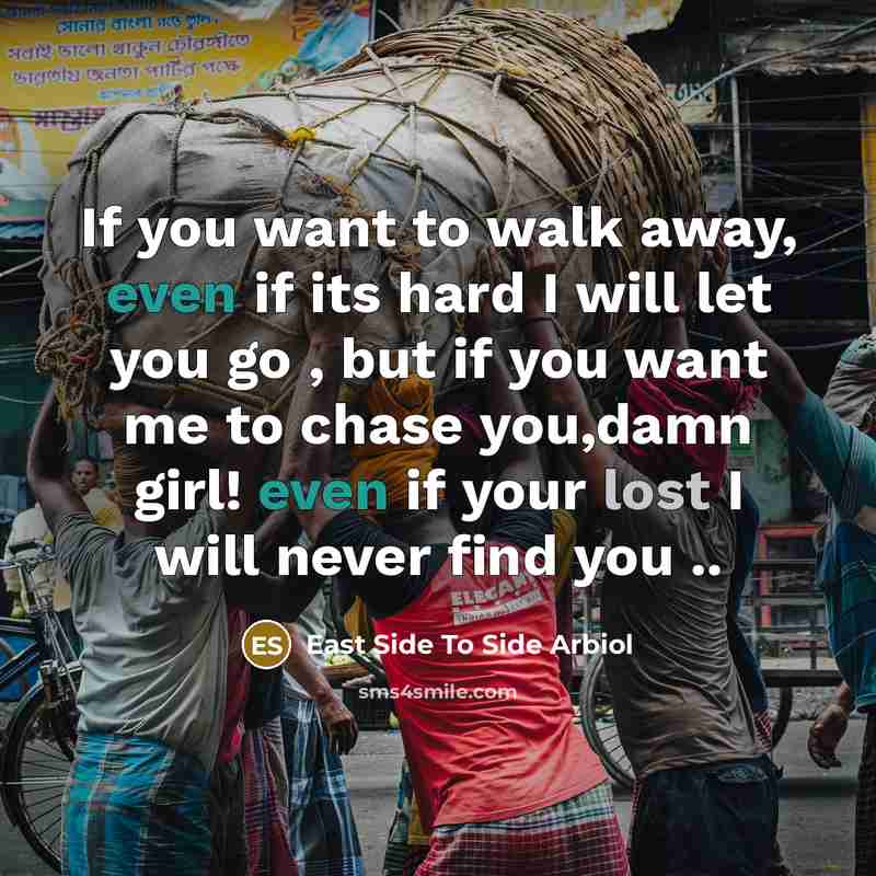 “If you want to walk away, even if its hard I will let you go , but if you want me to chase you,damn girl! even if your lost I will never find you ..” quote by East Side To Side Arbiol