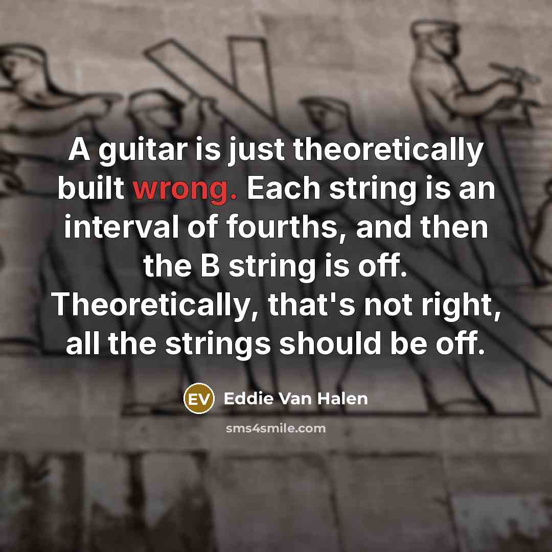 “A guitar is just theoretically built wrong. Each string is…” quote by Eddie Van Halen