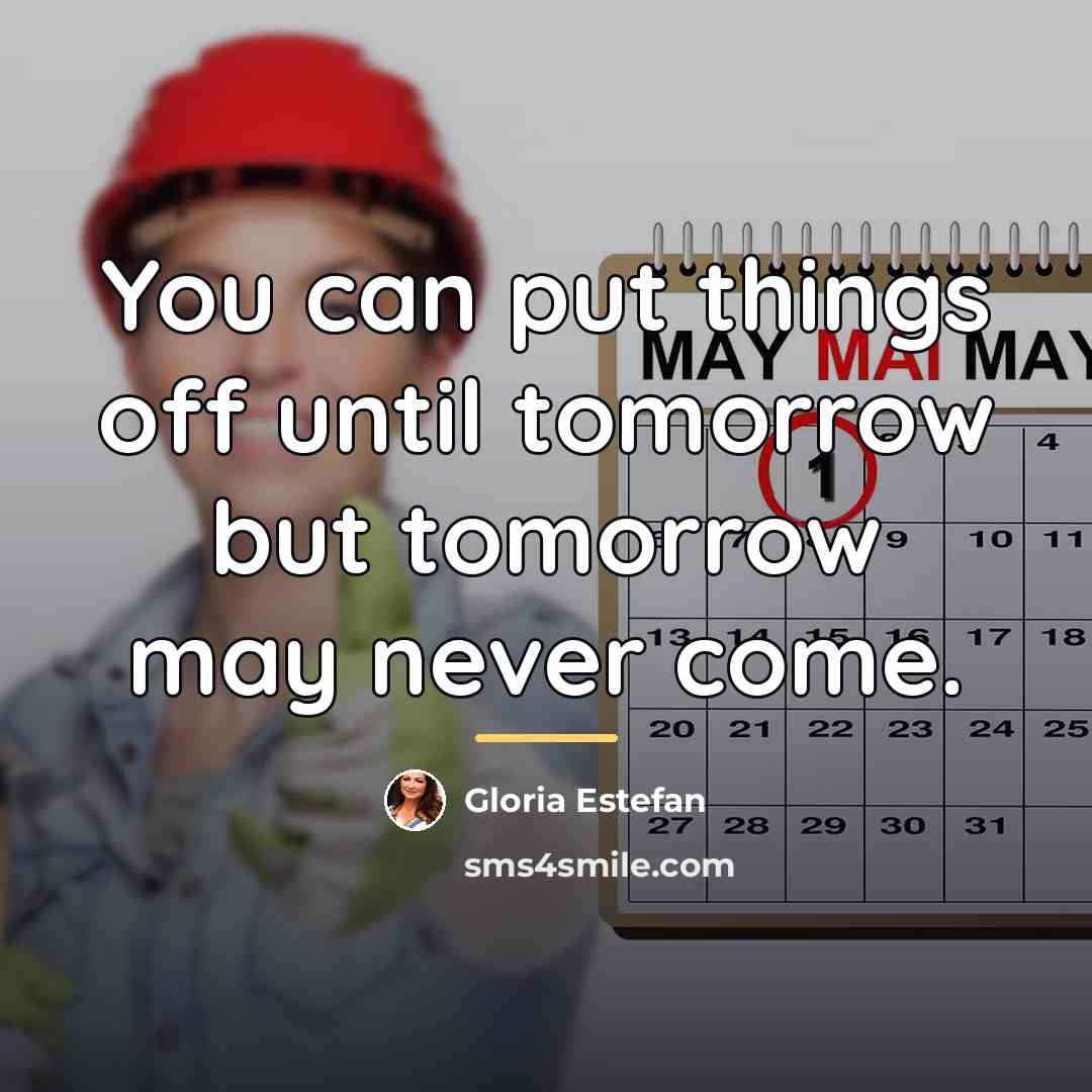 “You can put things off until tomorrow but tomorrow may…” quote by Gloria Estefan