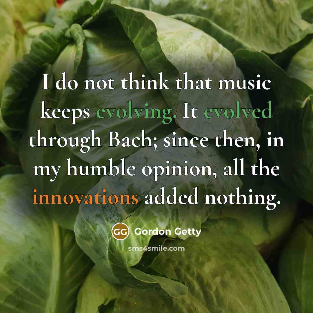 “I do not think that music keeps evolving. It evolved through Bach; since then, in my humble opinion, all the innovations added nothing.” quote by Gordon Getty