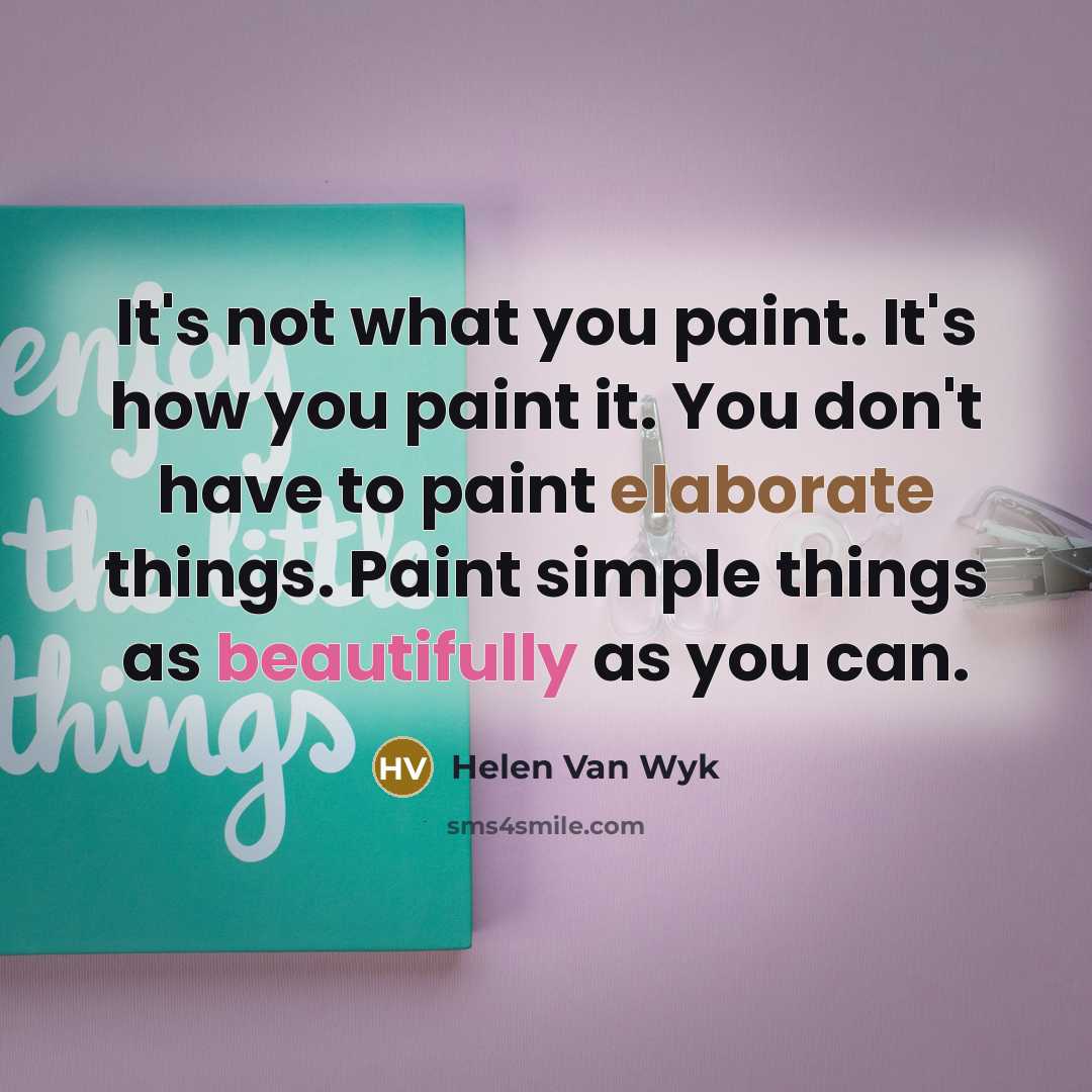 “It's not what you paint. It's how you paint it. You don't have to paint elaborate things. Paint simple things as beautifully as you can.” quote by Helen Van Wyk