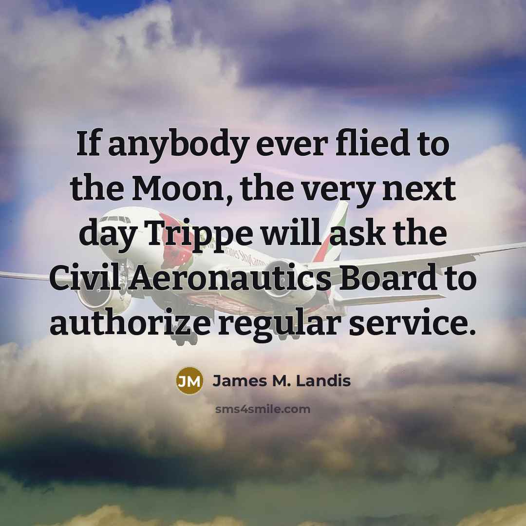 “If anybody ever flied to the Moon, the very next day Trippe will ask the Civil Aeronautics Board to authorize regular service.” quote by James M. Landis