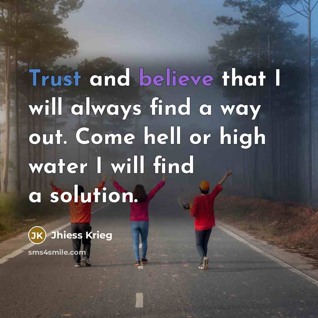 “Trust and believe that I will always find a way out. Come hell or high water I will find a solution.” quote by Jhiess Krieg