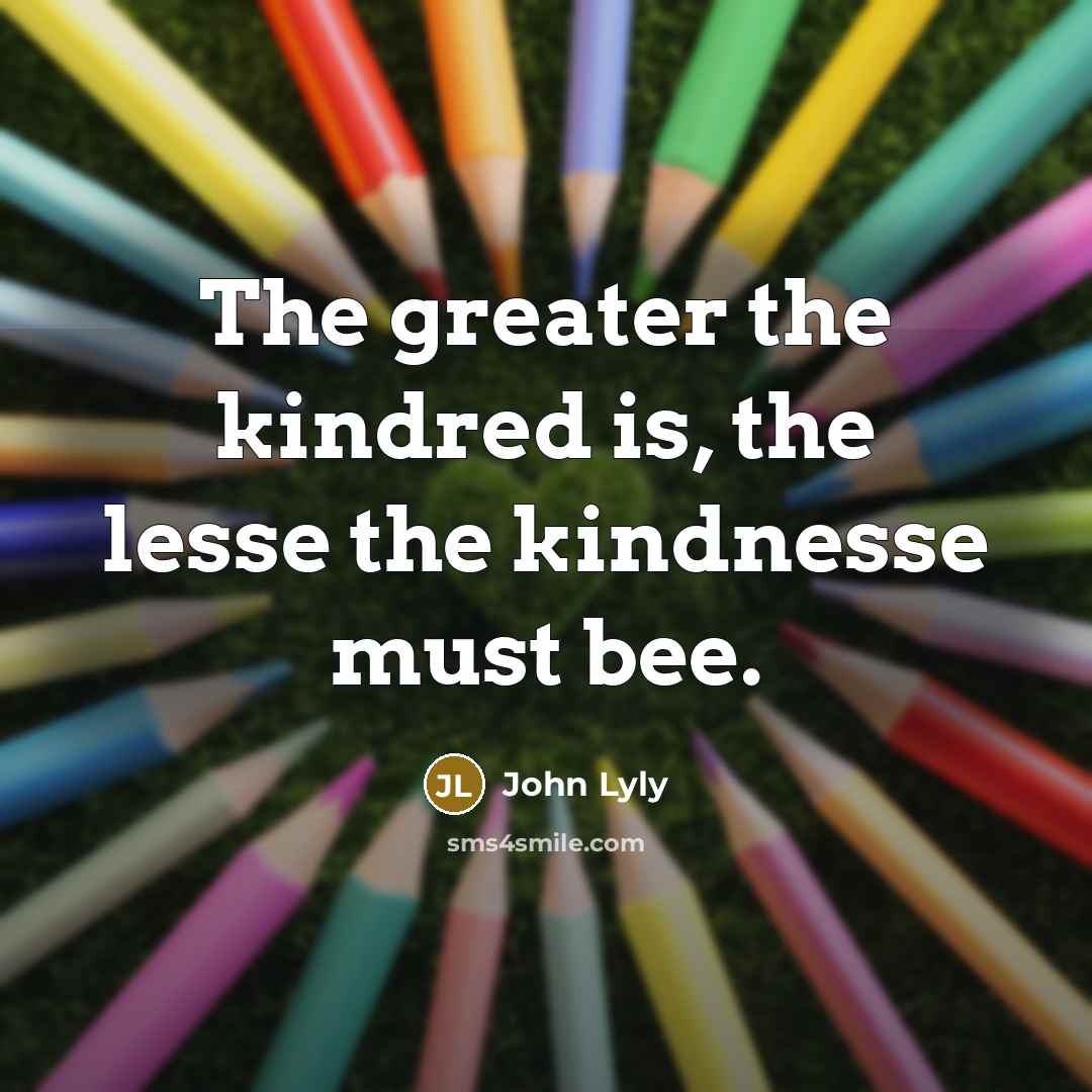 “The greater the kindred is, the lesse the kindnesse must…” quote by John Lyly
