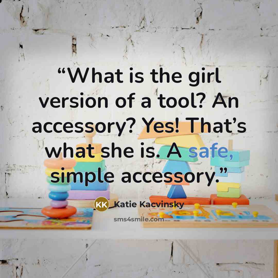 “What is the girl version of a tool? An accessory? Yes! That’s what she is. A safe, simple accessory.” quote by Katie Kacvinsky