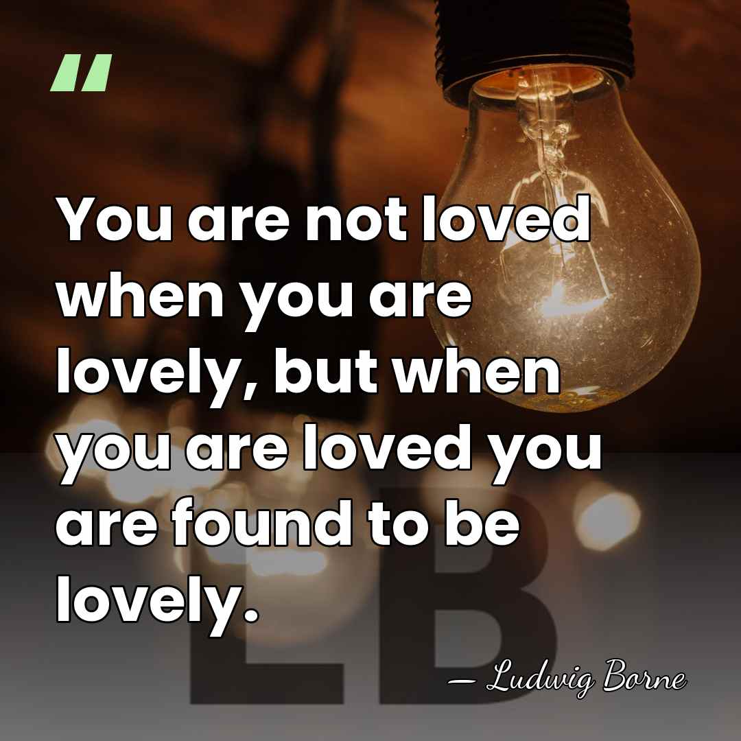 You are not loved when you are lovely, but when you are&hellip; - Ludwig Borne