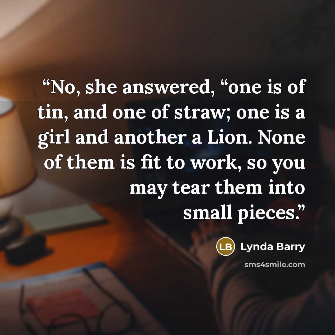 “No, she answered, “one is of tin, and one of straw; one is a girl and another a Lion. None of them is fit to work, so you may tear them into small pieces.” quote by Lynda Barry