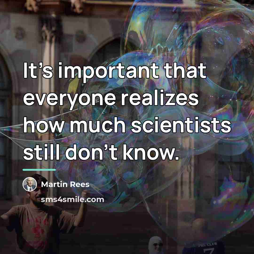 “It's important that everyone realizes how much scientists still don't…” quote by Martin Rees