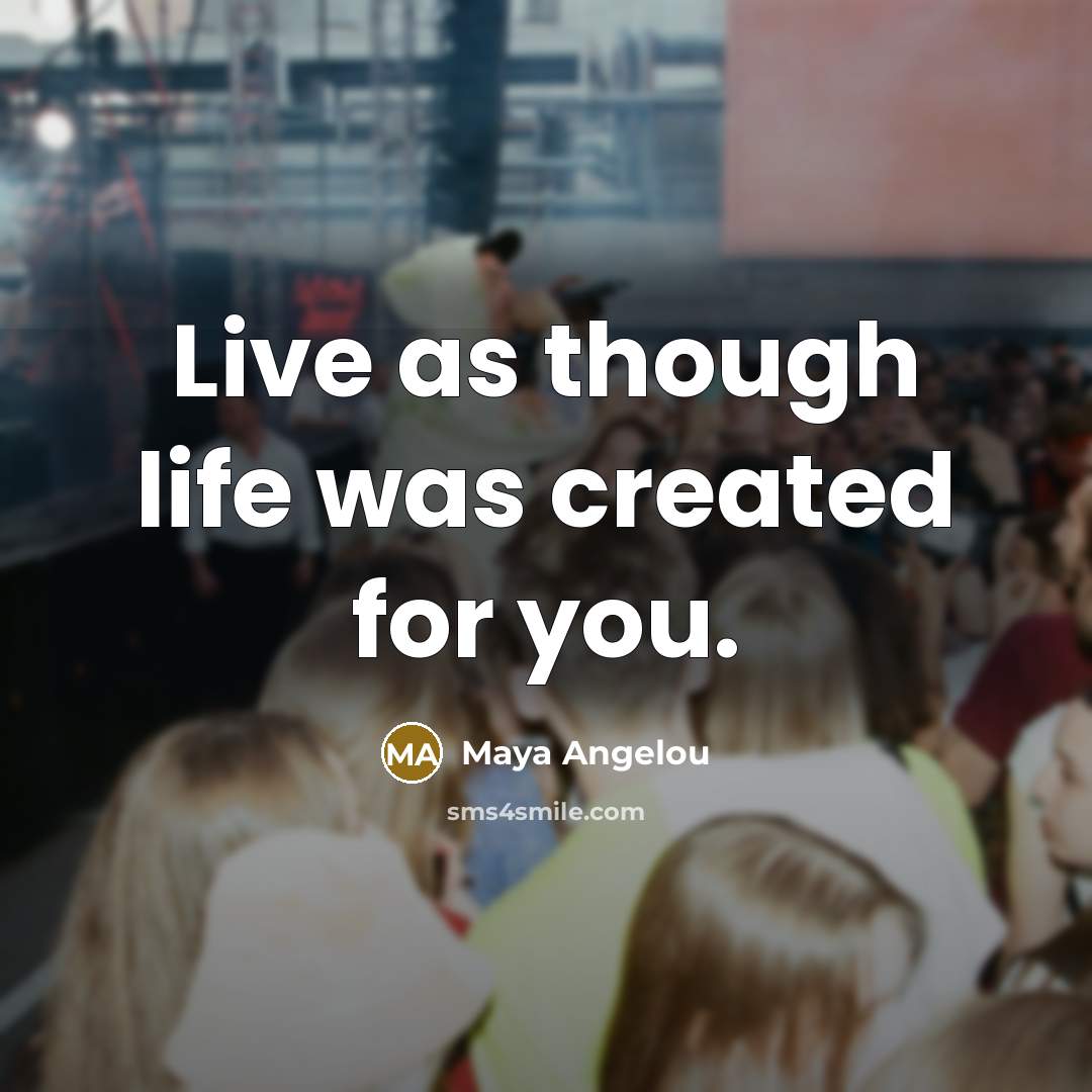 “Live as though life was created for you.” quote by Maya Angelou