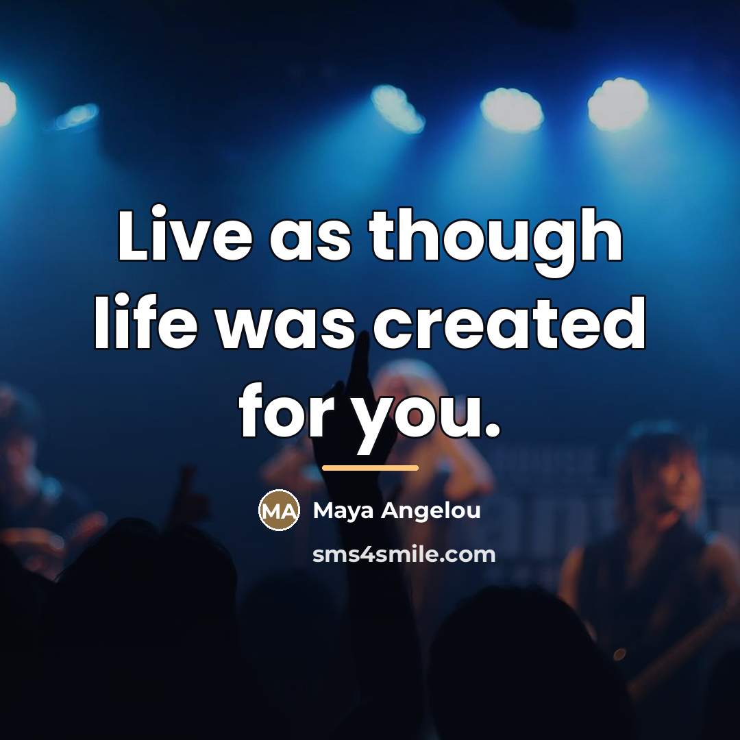 “Live as though life was created for you.…” quote by Maya Angelou