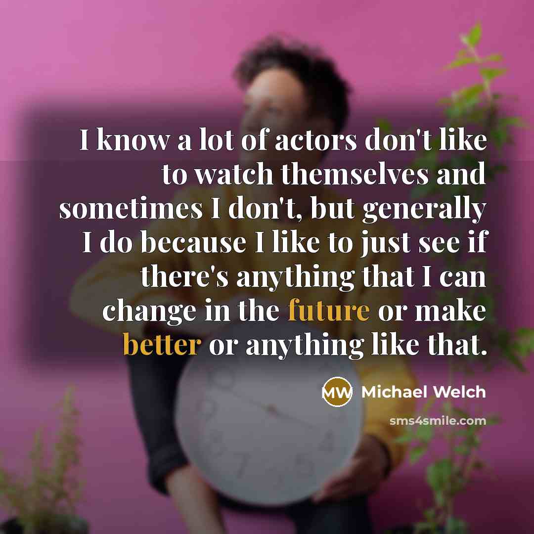 “I know a lot of actors don't like to watch themselves and sometimes I don't, but generally I do because I like to just see if there's anything that I can change in the future or make better or anything like that.” quote by Michael Welch