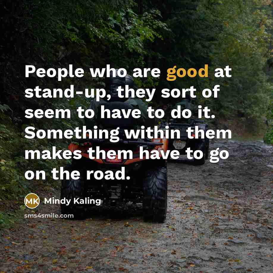 “People who are good at stand-up, they sort of seem to have to do it. Something within them makes them have to go on the road.” quote by Mindy Kaling