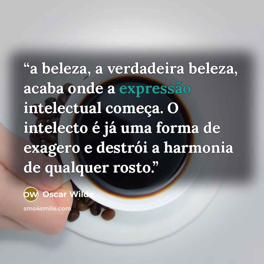 “a beleza, a verdadeira beleza, acaba onde a expressão intelectual começa. O intelecto é já uma forma de exagero e destrói a harmonia de qualquer rosto.” quote by Oscar Wilde