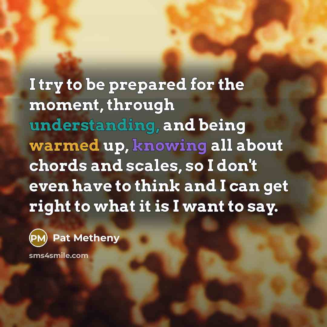 “I try to be prepared for the moment, through understanding,…” quote by Pat Metheny