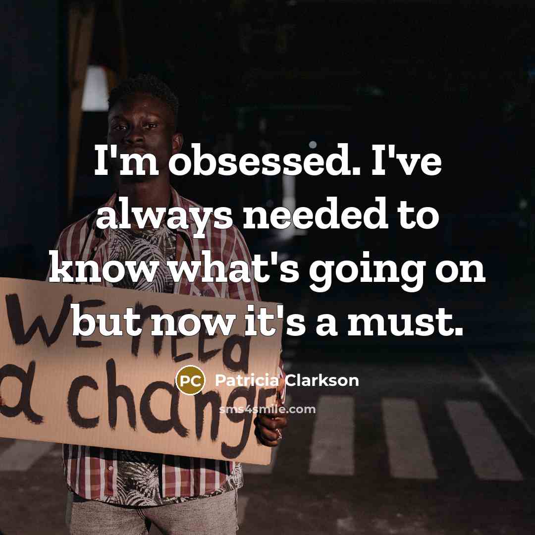 “I'm obsessed. I've always needed to know what's going on but now it's a must.” quote by Patricia Clarkson