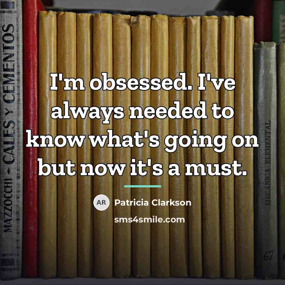 “I'm obsessed. I've always needed to know what's going on…” quote by Patricia Clarkson