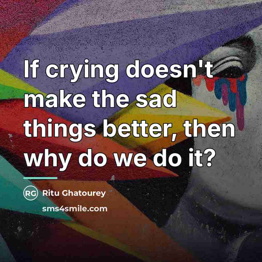 “If crying doesn't make the sad things better, then why…” quote by Ritu Ghatourey