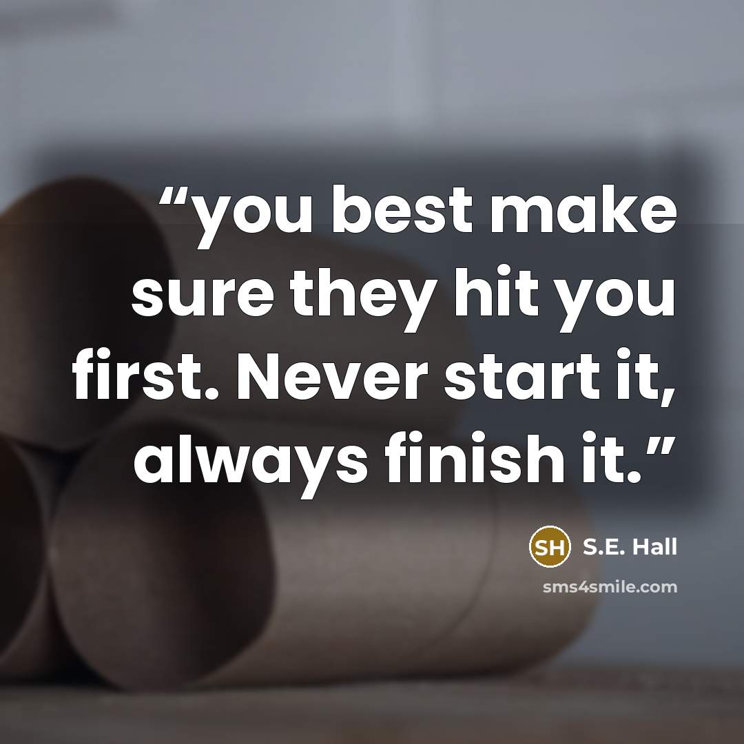 “you best make sure they hit you first. Never start it, always finish it.” quote by S.E. Hall